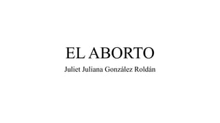 EL ABORTO
Juliet Juliana González Roldán
 