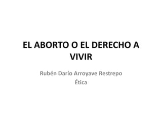 EL ABORTO O EL DERECHO A 
VIVIR 
Rubén Darío Arroyave Restrepo 
Ética 
 