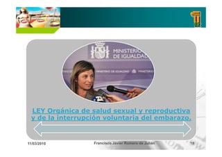 LEY Orgánica de salud sexual y reproductiva
         g                          p
 y de la interrupción voluntaria del embarazo.


11/03/2010        Francisco Javier Romero de Julián   18
 