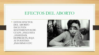 EFECTOS DEL ABORTO
• ESTOS EFECTOS
DEL ABORTO
INCLUYEN
SENTIMIENTOS DE
CULPA ,ANGUSTIA
,ANSIEDAD,
DEPRESION, BAJA
AUTOESTIMA
,INSOMNIO ETC
 