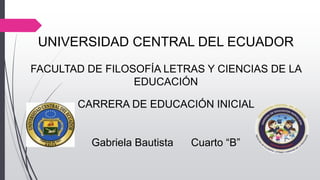 UNIVERSIDAD CENTRAL DEL ECUADOR
FACULTAD DE FILOSOFÍA LETRAS Y CIENCIAS DE LA
EDUCACIÓN
CARRERA DE EDUCACIÓN INICIAL
Gabriela Bautista Cuarto “B”
 