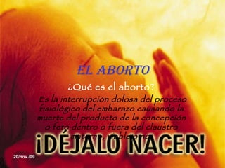 el aborto ¿Qué es el aborto? Es la interrupción dolosa del proceso fisiológico del embarazo causando la muerte del producto de la concepción o feto dentro o fuera del claustro materno, viable o no. 