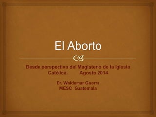 Desde perspectiva del Magisterio de la Iglesia
Católica. Agosto 2014
Dr. Waldemar Guerra
MESC Guatemala
 