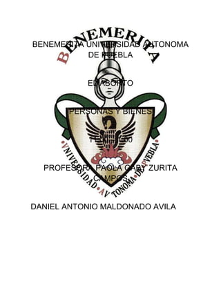 BENEMERITA UNIVERSIDAD AUTONOMA
DE PUEBLA
EL ABORTO
PERSONAS Y BIENES
11:00 – 1:00
PROFESORA PAOLA GABY ZURITA
CAMPOS
DANIEL ANTONIO MALDONADO AVILA
 
