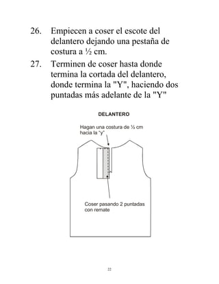 22
26. Empiecen a coser el escote del
delantero dejando una pestaña de
costura a ½ cm.
27. Terminen de coser hasta donde
termina la cortada del delantero,
donde termina la "Y", haciendo dos
puntadas más adelante de la "Y"
Hagan una costura de ½ cm
hacia la “y”
Coser pasando 2 puntadas
con remate
DELANTERO
 