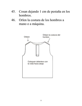 33
45. Cosan dejando 1 cm de pestaña en los
hombros.
46. Orlen la costura de los hombros a
mano o a máquina.
Orleen
Orleen la costura del
hombro
Coloquen delantero con
la vista hacia abajo
 