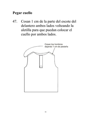 34
Pegar cuello
47. Cosan 1 cm de la parte del escote del
delantero ambos lados volteando la
aletilla para que puedan colocar el
cuello por ambos lados.
Cosan los hombros
dejando 1 cm de pestaña
 