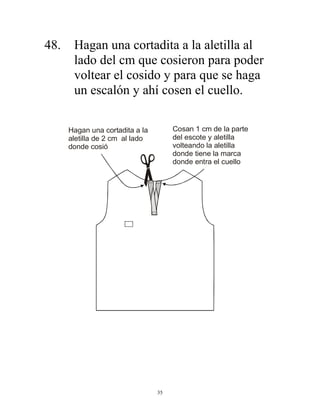 35
48. Hagan una cortadita a la aletilla al
lado del cm que cosieron para poder
voltear el cosido y para que se haga
un escalón y ahí cosen el cuello.
Cosan 1 cm de la parte
del escote y aletilla
volteando la aletilla
donde tiene la marca
donde entra el cuello
Hagan una cortadita a la
aletilla de 2 cm al lado
donde cosió
 