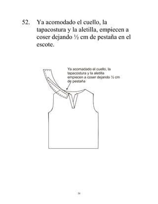 38
52. Ya acomodado el cuello, la
tapacostura y la aletilla, empiecen a
coser dejando ½ cm de pestaña en el
escote.
Ya acomadado el cuello, la
tapacostura y la aletilla
empiecen a coser dejando ½ cm
de pestaña
 