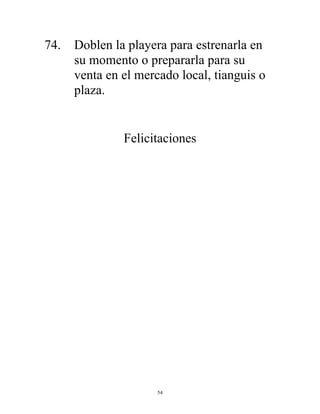 54
74. Doblen la playera para estrenarla en
su momento o prepararla para su
venta en el mercado local, tianguis o
plaza.
Felicitaciones
 