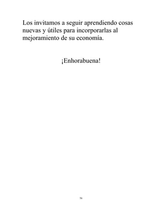 56
Los invitamos a seguir aprendiendo cosas
nuevas y útiles para incorporarlas al
mejoramiento de su economía.
¡Enhorabuena!
 