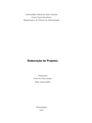 Universidade Federal de Santa Catarina
         Centro Sócio-Econômico
Departamento de Ciências da Administração




    Elaboração de Projetos




                 Professores
           Pedro da Costa Araújo

             Altair Acelon Mello




              Florianópolis
                  2007
 