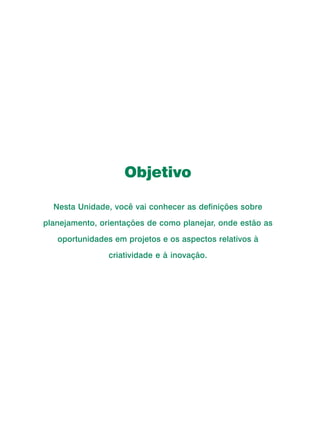 Curso de Capacitação a Distância




                                       Objetivo

         Nesta Unidade, você vai conhecer as definições sobre

     planejamento, orientações de como planejar, onde estão as

           oportunidades em projetos e os aspectos relativos à

                                   criatividade e à inovação.




50
 
