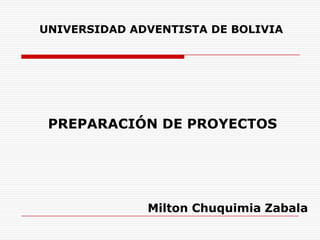 UNIVERSIDAD ADVENTISTA DE BOLIVIA




 PREPARACIÓN DE PROYECTOS




              Milton Chuquimia Zabala
 