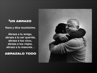 UN ABRAZO Hace y dice muchísimo. Abraza a tu amigo,  abraza a tu ser querido, abraza a tus  niños ,  abraza a tus viejos,  abraza a tu mascota… ABRAZALO TODO 