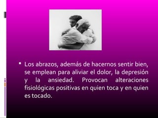  Los abrazos, además de hacernos sentir bien,
se emplean para aliviar el dolor, la depresión
y la ansiedad. Provocan alteraciones
fisiológicas positivas en quien toca y en quien
es tocado.
 