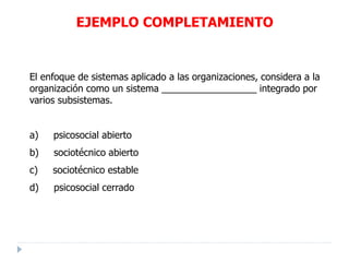 EJEMPLO COMPLETAMIENTO
El enfoque de sistemas aplicado a las organizaciones, considera a la
organización como un sistema __________________ integrado por
varios subsistemas.
a) psicosocial abierto
b) sociotécnico abierto
c) sociotécnico estable
d) psicosocial cerrado
 