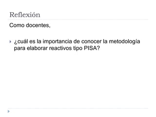 Reflexión
Como docentes,
 ¿cuál es la importancia de conocer la metodología
para elaborar reactivos tipo PISA?
 