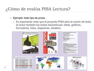 ¿Cómo de evalúa PISA Lectura?
 Ejemplo: todo tipo de prosa
 Es importante notar que el proyecto PISA abre la noción de texto
al incluir también los textos discontinuos: listas, gráficos,
formularios, fotos, diagramas, etcétera.
 