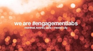 we are #engagementlabs
montreal, toronto, paris + mexico city

 