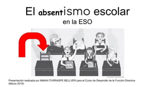 El absentismo escolar
en la ESO
Presentación realizada por AMAIA ITURRASPE BELLVER para el Curso de Desarrollo de la Función Directiva
(Marzo 2018)
 