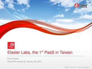 st
Elaster Labs, the 1  PaaS in Taiwan
Fred Chiang
CloudTW meetup­8, January 28, 2011

                                      Copyright  2010­2011  TCloud Computing Inc.
 