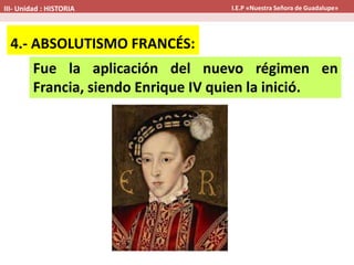 Fue la aplicación del nuevo régimen en
Francia, siendo Enrique IV quien la inició.
4.- ABSOLUTISMO FRANCÉS:
III- Unidad : HISTORIA I.E.P «Nuestra Señora de Guadalupe»
 