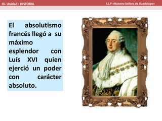 El absolutismo
francés llegó a su
máximo
esplendor con
Luís XVI quien
ejerció un poder
con carácter
absoluto.
III- Unidad : HISTORIA I.E.P «Nuestra Señora de Guadalupe»
 