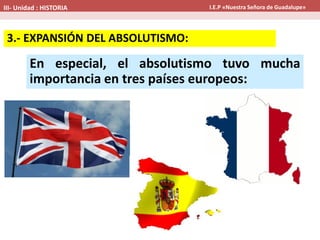 En especial, el absolutismo tuvo mucha
importancia en tres países europeos:
3.- EXPANSIÓN DEL ABSOLUTISMO:
III- Unidad : HISTORIA I.E.P «Nuestra Señora de Guadalupe»
 