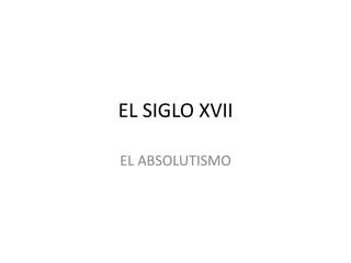 EL SIGLO XVII
EL ABSOLUTISMO
 