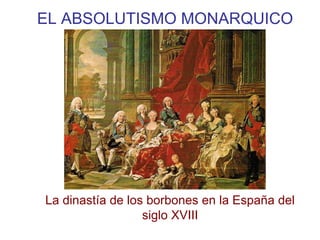 EL ABSOLUTISMO MONARQUICO
La dinastía de los borbones en la España del
siglo XVIII
 