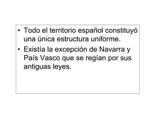 • Todo el territorio español constituyó
una única estructura uniforme.
• Existía la excepción de Navarra y
País Vasco que se regían por sus
antiguas leyes.
 