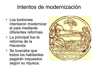 Intentos de modernización
• Los borbones
intentaron modernizar
el país mediante
diferentes reformas.
• La principal fue la
reforma de la
Hacienda
• Se buscaba que
todos los habitantes
pagarán impuestos
según su riqueza.
 