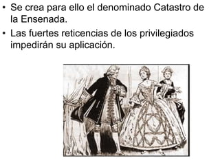 • Se crea para ello el denominado Catastro de
la Ensenada.
• Las fuertes reticencias de los privilegiados
impedirán su aplicación.
 