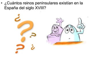 • ¿Cuántos reinos peninsulares existían en la
España del siglo XVIII?
 