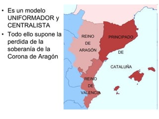 • Es un modelo
UNIFORMADOR y
CENTRALISTA
• Todo ello supone la
perdida de la
soberanía de la
Corona de Aragón
 