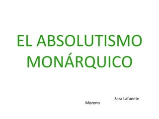 EL ABSOLUTISMO
 MONÁRQUICO
                Sara Lafuente
       Moreno
 