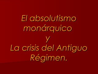 El absolutismo
   monárquico
           y
La crisis del Antiguo
      Régimen.
 