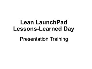 Lean LaunchPad
Lessons-Learned Day
Presentation Training
 