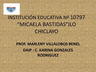 INSTITUCIÓN EDUCATIVA Nº 10797
“MICAELA BASTIDAS”JLO
CHICLAYO
PROF. MARLENY VILLALOBOS BENEL
DAIP : C. KARINA GONZALES
RODRIGUEZ
 