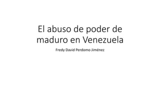 El abuso de poder de
maduro en Venezuela
Fredy David Perdomo Jiménez
 