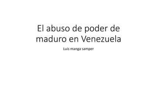 El abuso de poder de
maduro en Venezuela
Luis manga samper
 