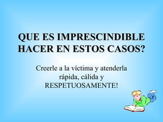 QUE ES IMPRESCINDIBLE HACER EN ESTOS CASOS? Creerle a la víctima y atenderla rápida, cálida y RESPETUOSAMENTE! 
