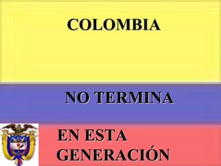 COLOMBIA   NO TERMINA EN ESTA  GENERACIÓN 