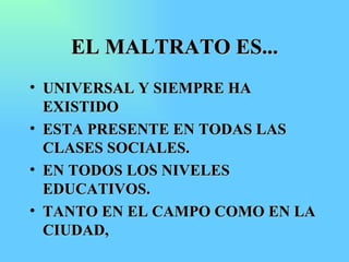 EL MALTRATO ES... UNIVERSAL Y SIEMPRE HA EXISTIDO ESTA PRESENTE EN TODAS LAS CLASES SOCIALES. EN TODOS LOS NIVELES EDUCATIVOS. TANTO EN EL CAMPO COMO EN LA CIUDAD, 