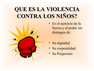 QUE ES LA VIOLENCIA CONTRA LOS NIÑOS? Es el ejercicio de la fuerza y el poder sin distingos de: Su dignidad Su corporalidad Su Psiquismo. 
