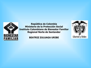 República de Colombia Ministerio de la Protección Social Instituto Colombiano de Bienestar Familiar Regional Norte de Santander BEATRIZ ZULUAGA URIBE 