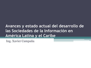 Avances y estado actual del desarrollo de las Sociedades de la Información en América Latina y el Caribe Ing. Xavier Campaña 