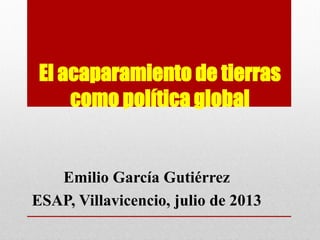 El acaparamiento de tierras
como política global
Emilio García Gutiérrez
ESAP, Villavicencio, julio de 2013
 