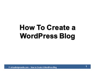  © virtualhelpmanila.com – How to Create A WordPress Blog
How To Create a
WordPress Blog
1
 
